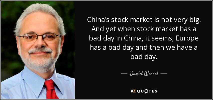 China's stock market is not very big. And yet when stock market has a bad day in China, it seems, Europe has a bad day and then we have a bad day. - David Wessel