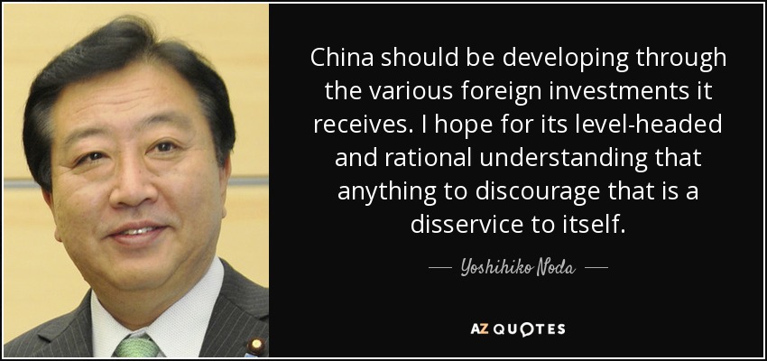 China should be developing through the various foreign investments it receives. I hope for its level-headed and rational understanding that anything to discourage that is a disservice to itself. - Yoshihiko Noda