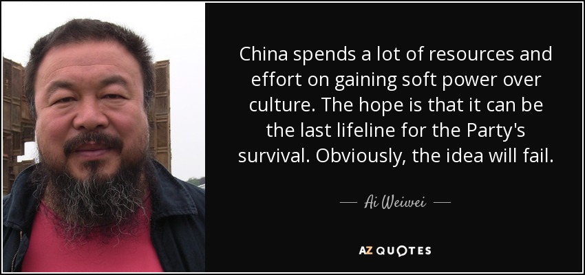 China spends a lot of resources and effort on gaining soft power over culture. The hope is that it can be the last lifeline for the Party's survival. Obviously, the idea will fail. - Ai Weiwei