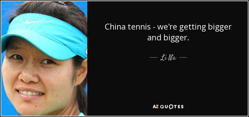 China tennis - we're getting bigger and bigger. - Li Na