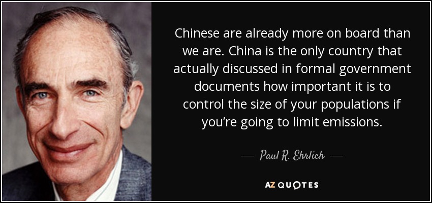 Chinese are already more on board than we are. China is the only country that actually discussed in formal government documents how important it is to control the size of your populations if you’re going to limit emissions. - Paul R. Ehrlich