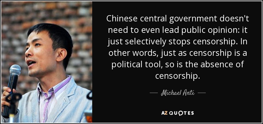 Chinese central government doesn't need to even lead public opinion: it just selectively stops censorship. In other words, just as censorship is a political tool, so is the absence of censorship. - Michael Anti