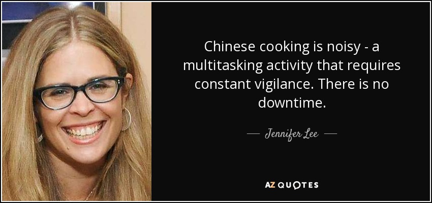 Chinese cooking is noisy - a multitasking activity that requires constant vigilance. There is no downtime. - Jennifer Lee