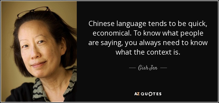 Chinese language tends to be quick, economical. To know what people are saying, you always need to know what the context is. - Gish Jen