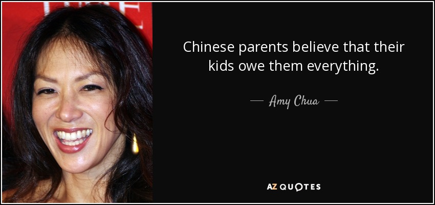 Chinese parents believe that their kids owe them everything. - Amy Chua