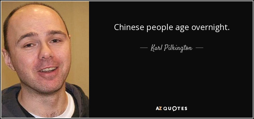 Chinese people age overnight. - Karl Pilkington