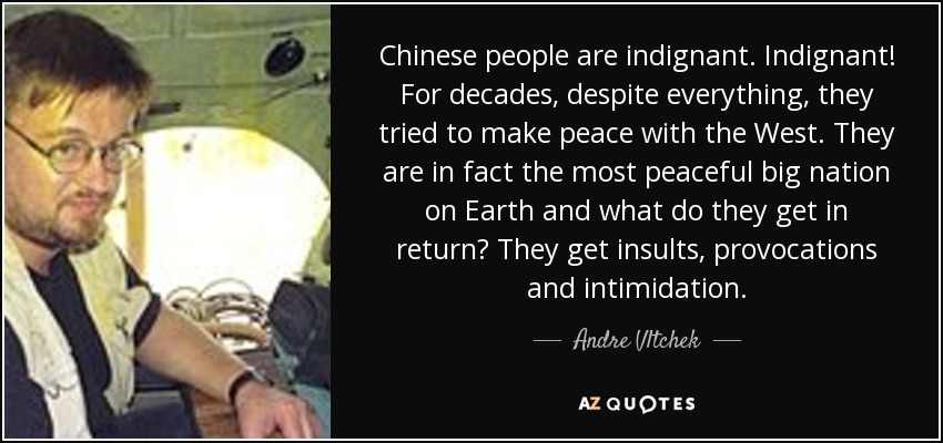 Chinese people are indignant. Indignant! For decades, despite everything, they tried to make peace with the West. They are in fact the most peaceful big nation on Earth and what do they get in return? They get insults, provocations and intimidation. - Andre Vltchek