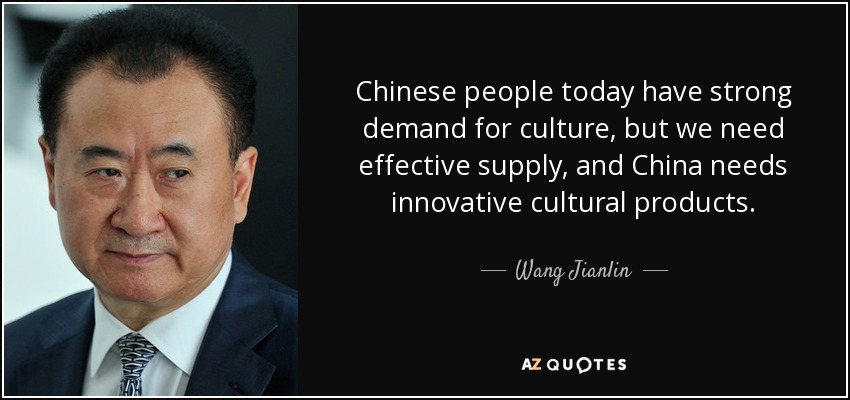 Chinese people today have strong demand for culture, but we need effective supply, and China needs innovative cultural products. - Wang Jianlin