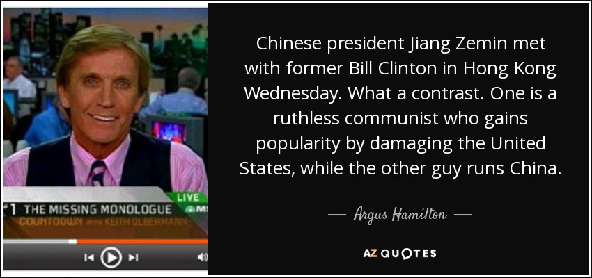Chinese president Jiang Zemin met with former Bill Clinton in Hong Kong Wednesday. What a contrast. One is a ruthless communist who gains popularity by damaging the United States, while the other guy runs China. - Argus Hamilton