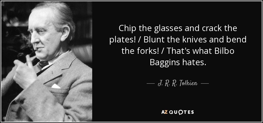 Chip the glasses and crack the plates! / Blunt the knives and bend the forks! / That's what Bilbo Baggins hates. - J. R. R. Tolkien