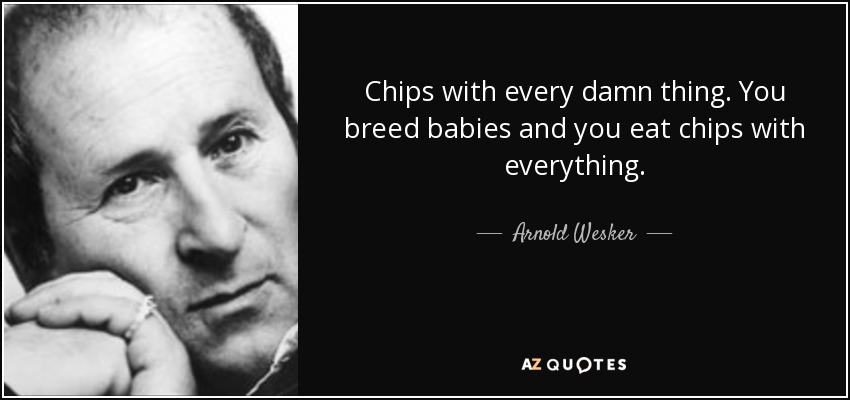 Chips with every damn thing. You breed babies and you eat chips with everything. - Arnold Wesker