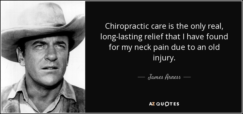 Chiropractic care is the only real, long-lasting relief that I have found for my neck pain due to an old injury. - James Arness