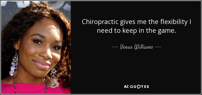 Chiropractic gives me the flexibility I need to keep in the game. - Venus Williams