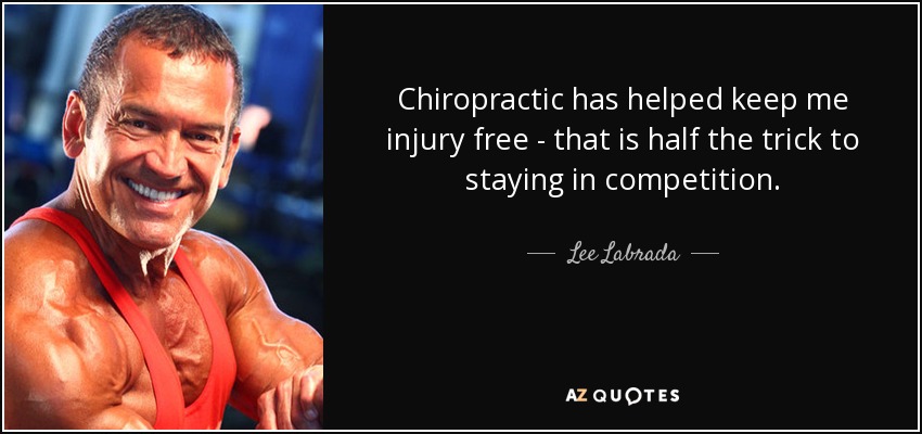 Chiropractic has helped keep me injury free - that is half the trick to staying in competition. - Lee Labrada