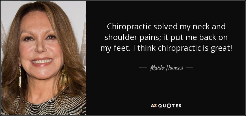 Chiropractic solved my neck and shoulder pains; it put me back on my feet. I think chiropractic is great! - Marlo Thomas