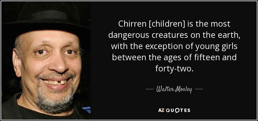 Chirren [children] is the most dangerous creatures on the earth, with the exception of young girls between the ages of fifteen and forty-two. - Walter Mosley