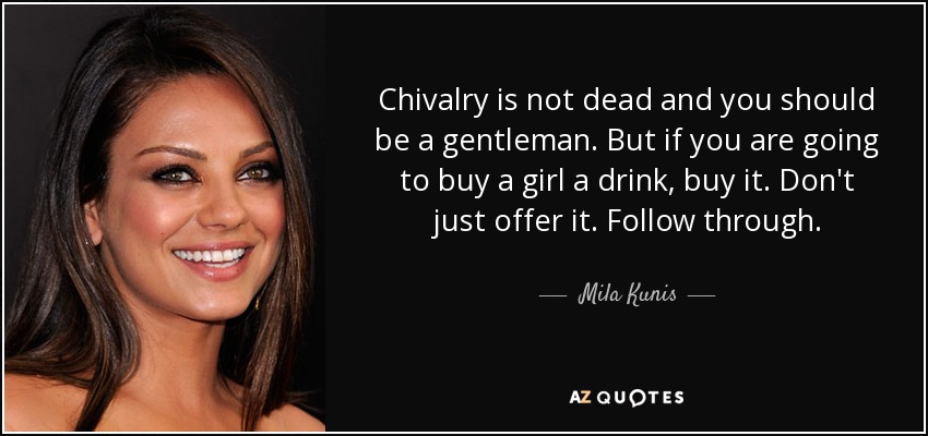 Chivalry is not dead and you should be a gentleman. But if you are going to buy a girl a drink, buy it. Don't just offer it. Follow through. - Mila Kunis