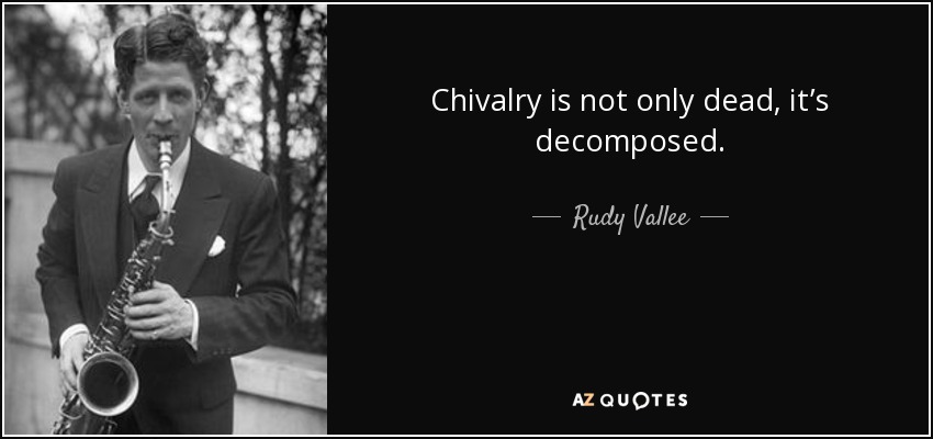 Chivalry is not only dead, it’s decomposed. - Rudy Vallee
