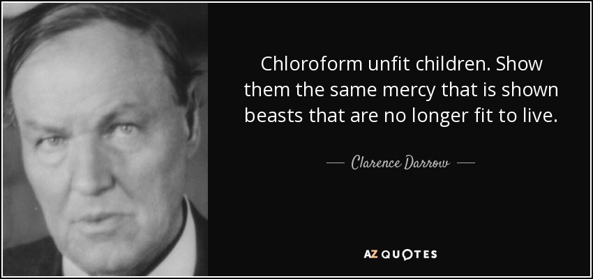 Chloroform unfit children. Show them the same mercy that is shown beasts that are no longer fit to live. - Clarence Darrow