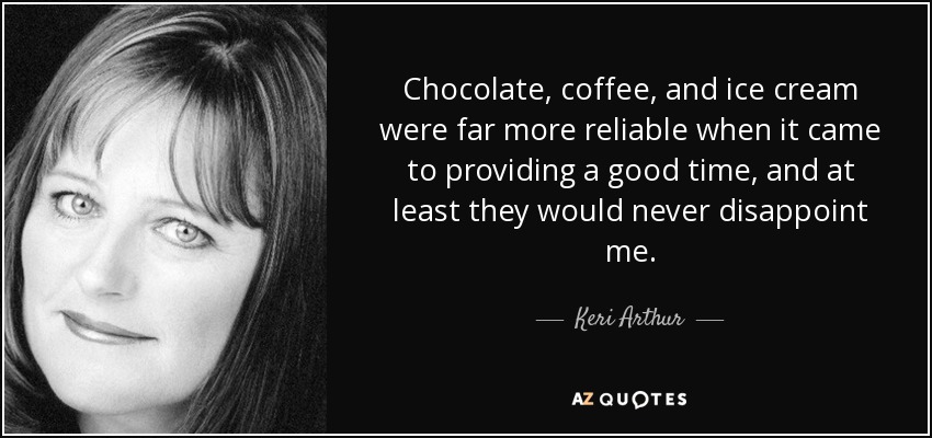 Chocolate, coffee, and ice cream were far more reliable when it came to providing a good time, and at least they would never disappoint me. - Keri Arthur