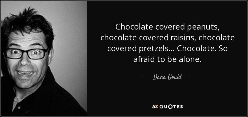 Chocolate covered peanuts, chocolate covered raisins, chocolate covered pretzels... Chocolate. So afraid to be alone. - Dana Gould