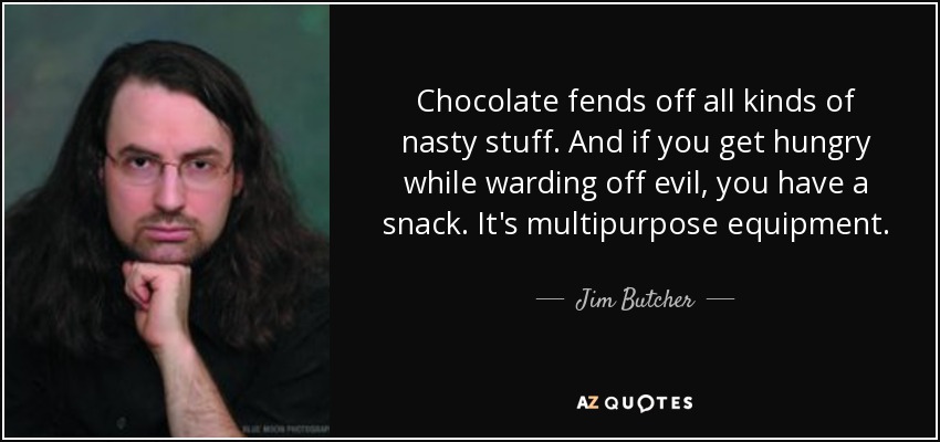 Chocolate fends off all kinds of nasty stuff. And if you get hungry while warding off evil, you have a snack. It's multipurpose equipment. - Jim Butcher