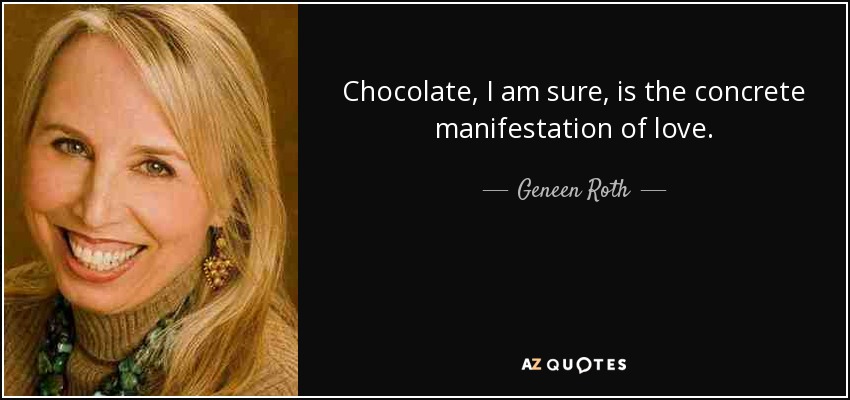Chocolate, I am sure, is the concrete manifestation of love. - Geneen Roth