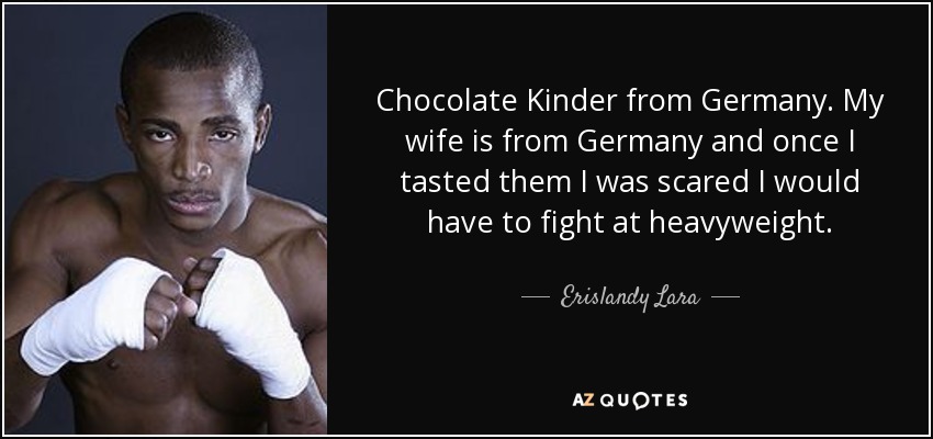 Chocolate Kinder from Germany. My wife is from Germany and once I tasted them I was scared I would have to fight at heavyweight. - Erislandy Lara