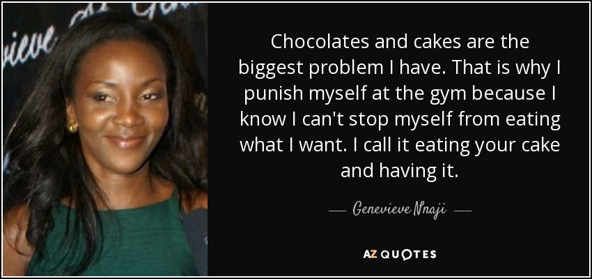Chocolates and cakes are the biggest problem I have. That is why I punish myself at the gym because I know I can't stop myself from eating what I want. I call it eating your cake and having it. - Genevieve Nnaji