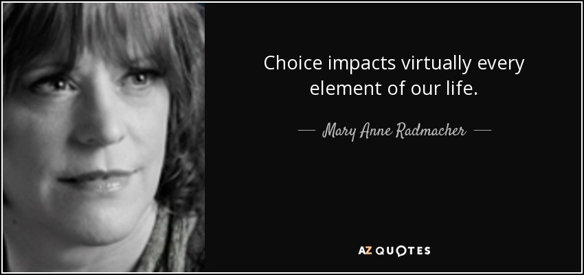 Choice impacts virtually every element of our life. - Mary Anne Radmacher