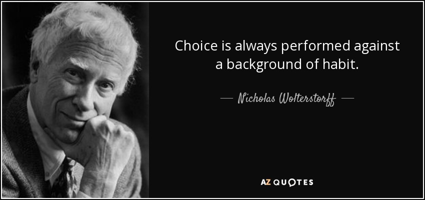 Choice is always performed against a background of habit. - Nicholas Wolterstorff