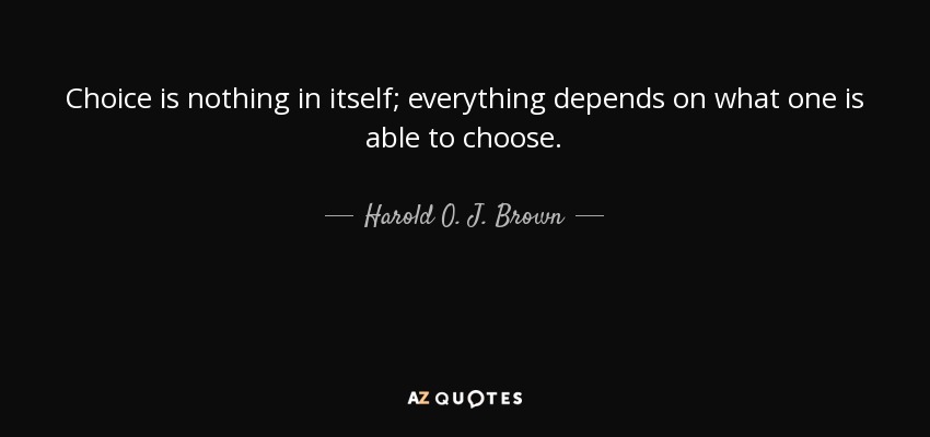 Choice is nothing in itself; everything depends on what one is able to choose. - Harold O. J. Brown