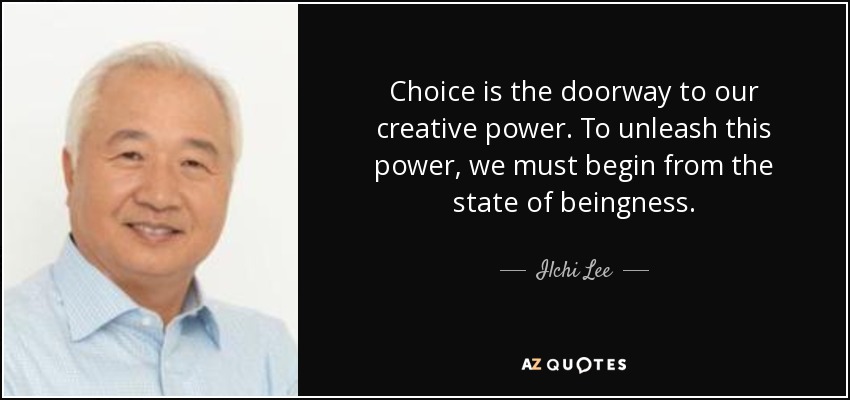 Choice is the doorway to our creative power. To unleash this power, we must begin from the state of beingness. - Ilchi Lee