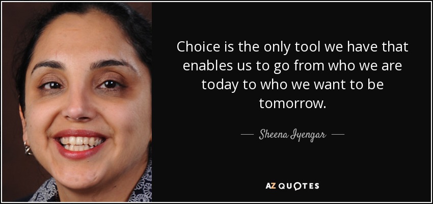 Choice is the only tool we have that enables us to go from who we are today to who we want to be tomorrow. - Sheena Iyengar
