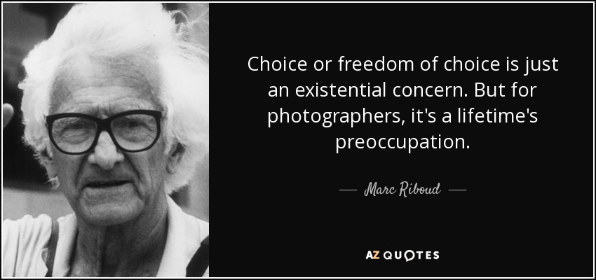 Choice or freedom of choice is just an existential concern. But for photographers, it's a lifetime's preoccupation. - Marc Riboud
