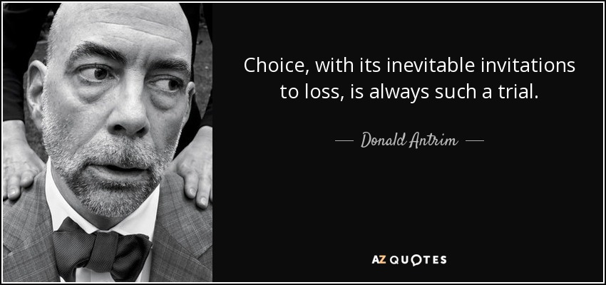 Choice, with its inevitable invitations to loss, is always such a trial. - Donald Antrim
