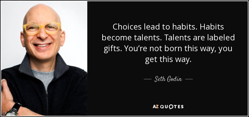 Choices lead to habits. Habits become talents. Talents are labeled gifts. You’re not born this way, you get this way. - Seth Godin