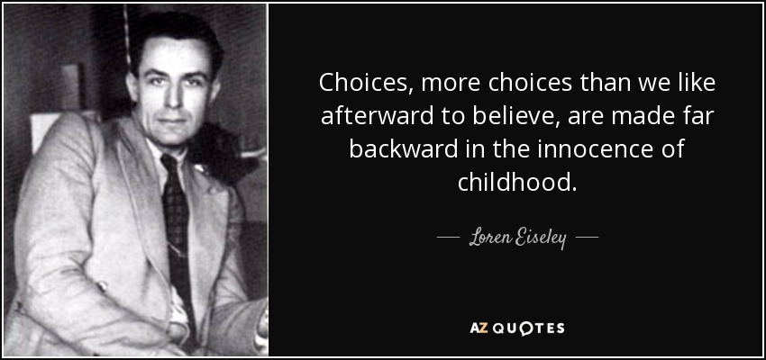 Choices, more choices than we like afterward to believe, are made far backward in the innocence of childhood. - Loren Eiseley