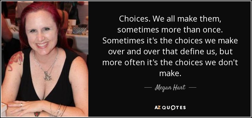 Choices. We all make them, sometimes more than once. Sometimes it's the choices we make over and over that define us, but more often it's the choices we don't make. - Megan Hart