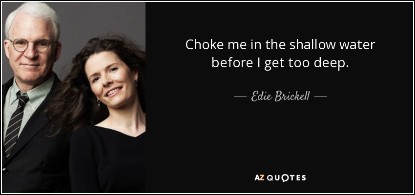 Choke me in the shallow water before I get too deep. - Edie Brickell