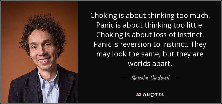 Choking is about thinking too much. Panic is about thinking too little. Choking is about loss of instinct. Panic is reversion to instinct. They may look the same, but they are worlds apart. - Malcolm Gladwell