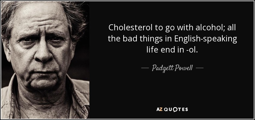 Cholesterol to go with alcohol; all the bad things in English-speaking life end in -ol. - Padgett Powell