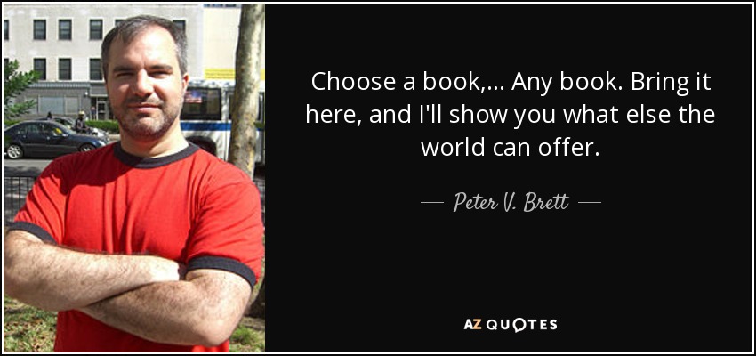 Choose a book, ... Any book. Bring it here, and I'll show you what else the world can offer. - Peter V. Brett