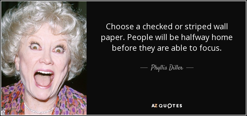 Choose a checked or striped wall paper. People will be halfway home before they are able to focus. - Phyllis Diller