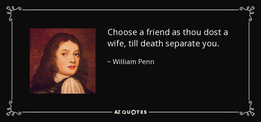 Choose a friend as thou dost a wife, till death separate you. - William Penn