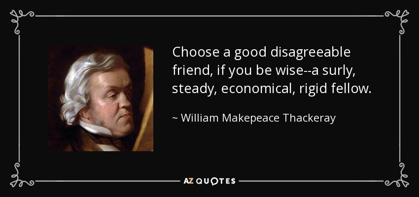 Choose a good disagreeable friend, if you be wise--a surly, steady, economical, rigid fellow. - William Makepeace Thackeray