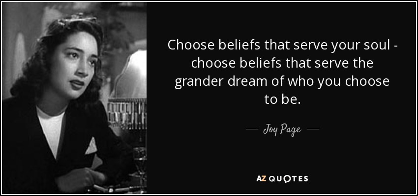 Choose beliefs that serve your soul - choose beliefs that serve the grander dream of who you choose to be. - Joy Page