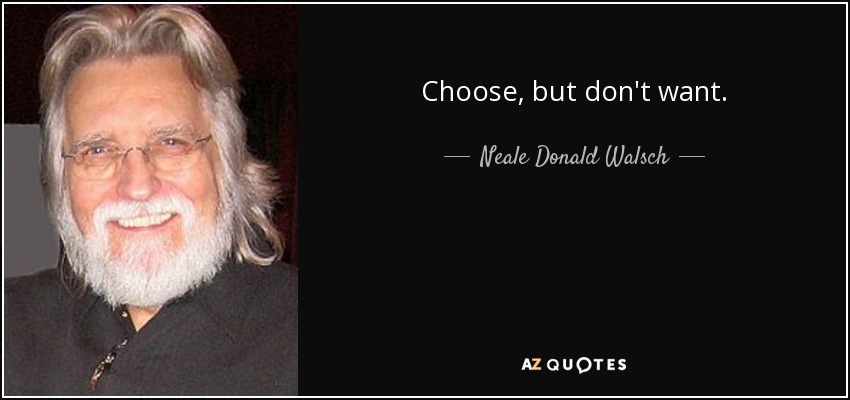 Choose, but don't want. - Neale Donald Walsch