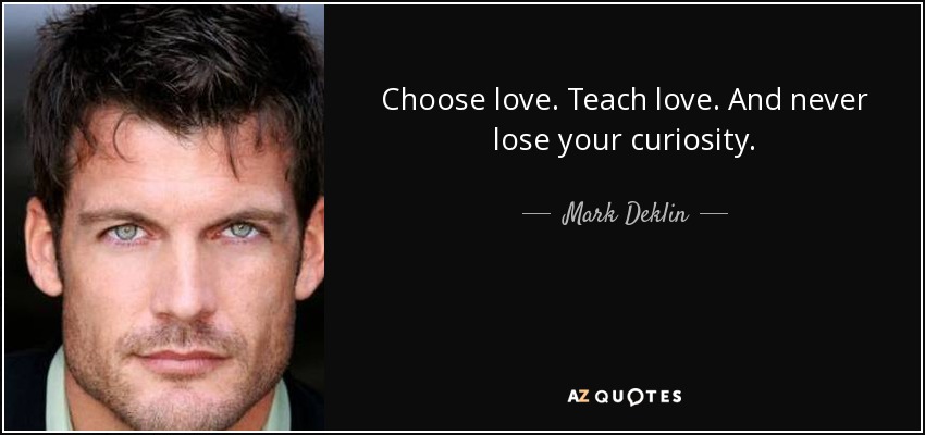 Choose love. Teach love. And never lose your curiosity. - Mark Deklin