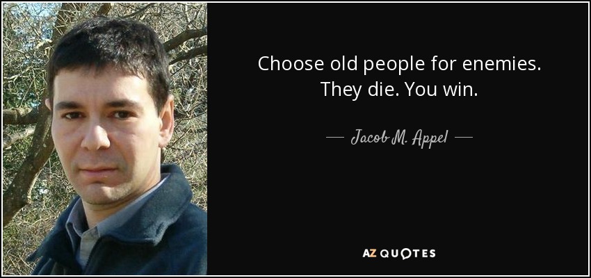 Choose old people for enemies. They die. You win. - Jacob M. Appel